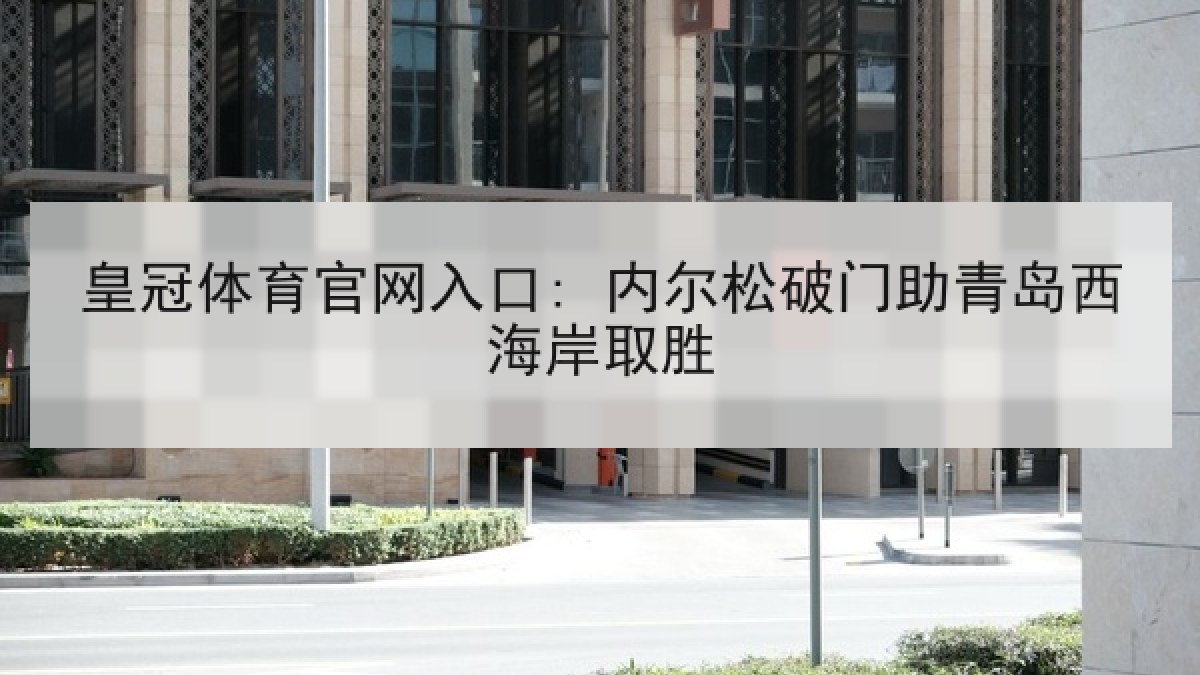 皇冠体育官网入口: 内尔松破门助青岛西海岸取胜 皇冠体育官网入口: 内尔松破门助青岛西海岸取胜