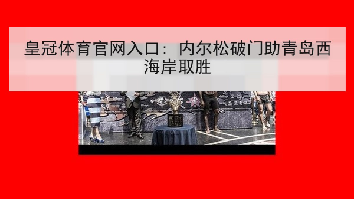 皇冠体育官网入口: 内尔松破门助青岛西海岸取胜 皇冠体育官网入口: 内尔松破门助青岛西海岸取胜